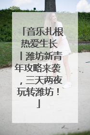 音乐扎根 热爱生长丨潍坊新青年攻略来袭，三天两夜玩转潍坊！